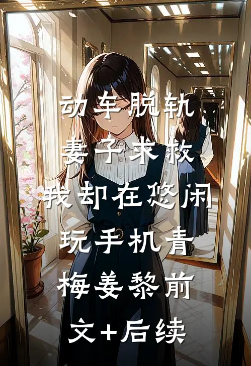 动车脱轨妻子求救，我却在悠闲玩手机青梅姜黎前文+后续