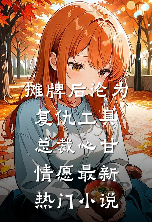 摊牌后沦为复仇工具，总裁心甘情愿最新热门小说