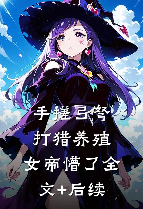 手搓弓弩，打猎养殖，女帝懵了全文+后续