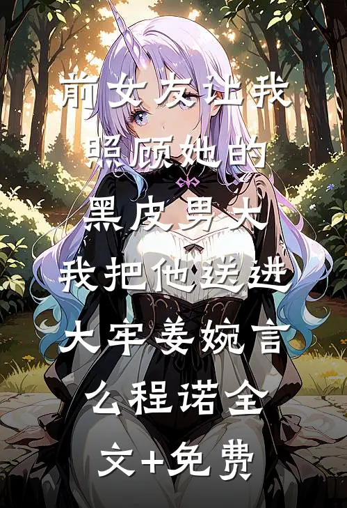 前女友让我照顾她的黑皮男大，我把他送进大牢姜婉言么程诺全文+免费