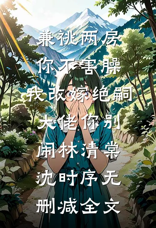 兼祧两房你不害臊，我改嫁绝嗣大佬你别闹林清棠沈时序无删减全文