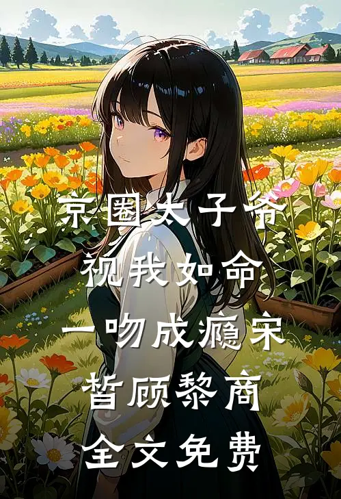 京圈太子爷视我如命，一吻成瘾宋皙顾黎商全文免费