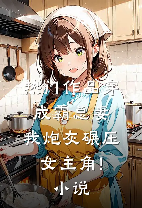 热门作品穿成霸总妻,我炮灰碾压女主角!小说
