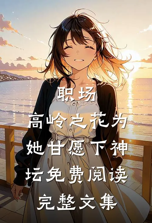 职场:高岭之花为她甘愿下神坛免费阅读完整文集