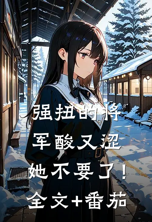 强扭的将军酸又涩，她不要了！全文+番茄