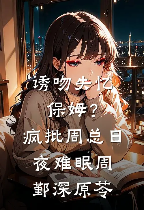 诱吻失忆保姆？疯批周总日夜难眠周鄞深原苓