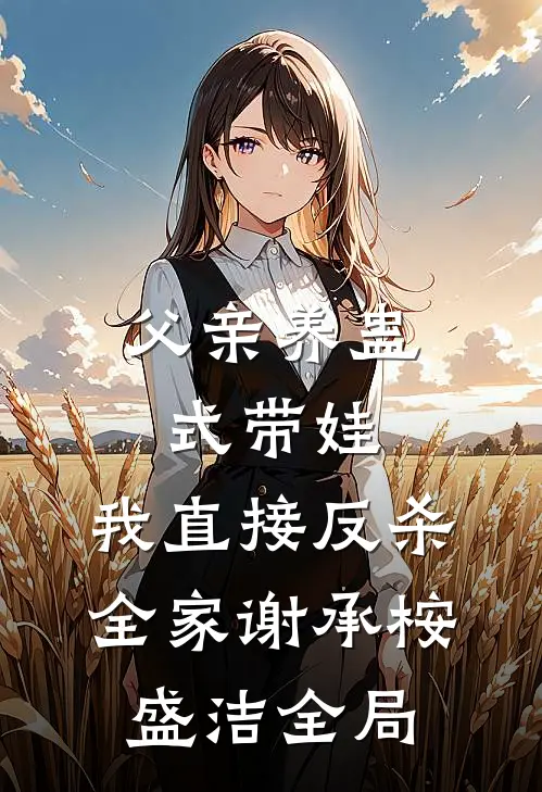 父亲养蛊式带娃，我直接反杀全家谢承桉盛洁全局
