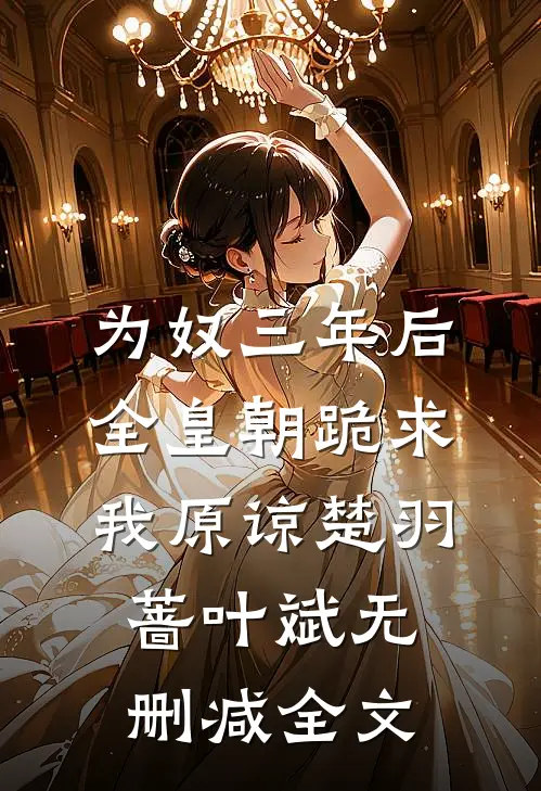 为奴三年后，全皇朝跪求我原谅楚羽蔷叶斌无删减全文