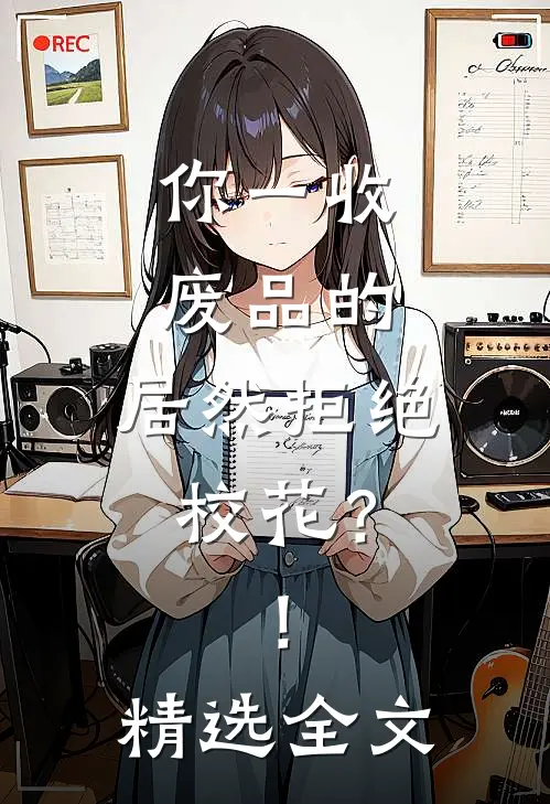 你一收废品的，居然拒绝校花？！精选全文