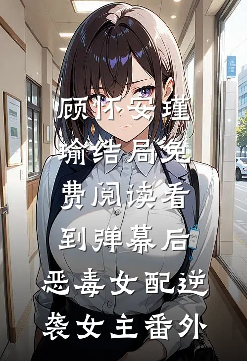 顾怀安瑾瑜结局免费阅读看到弹幕后，恶毒女配逆袭女主番外