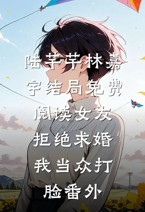 陆芊芊林嘉宇结局免费阅读女友拒绝求婚，我当众打脸番外
