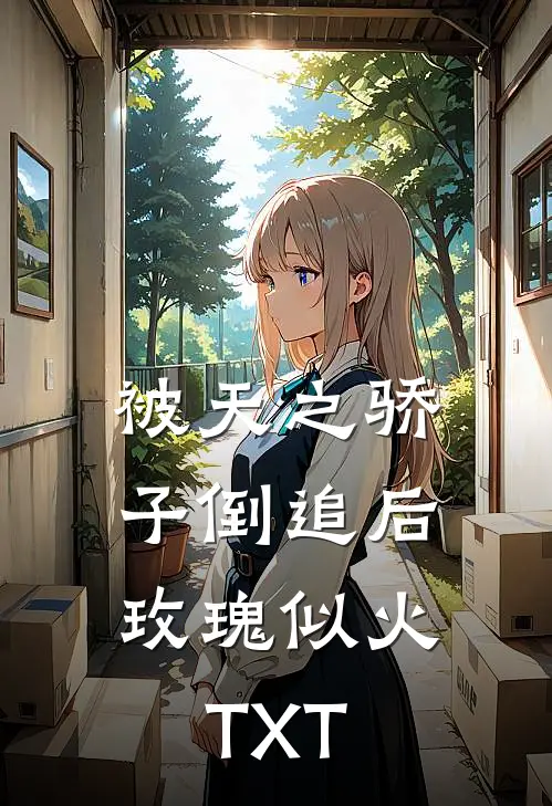 被天之骄子倒追后，玫瑰似火TXT
