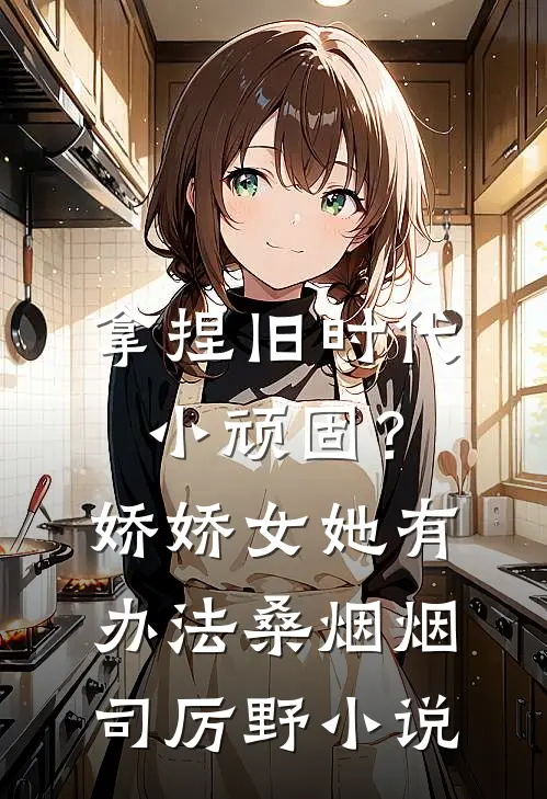 拿捏旧时代小顽固？娇娇女她有办法桑烟烟司厉野小说