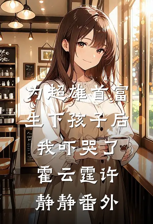 为超雄首富生下孩子后，我吓哭了霍云霆许静静番外