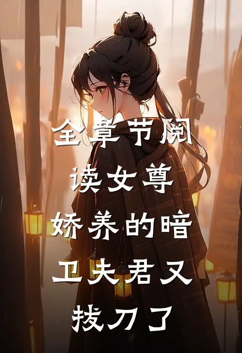 全章节阅读女尊：娇养的暗卫夫君又拔刀了