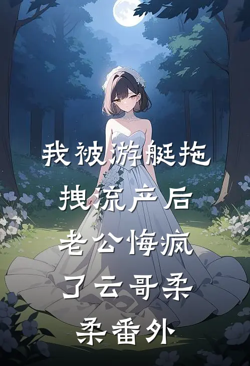 我被游艇拖拽流产后，老公悔疯了云哥柔柔番外