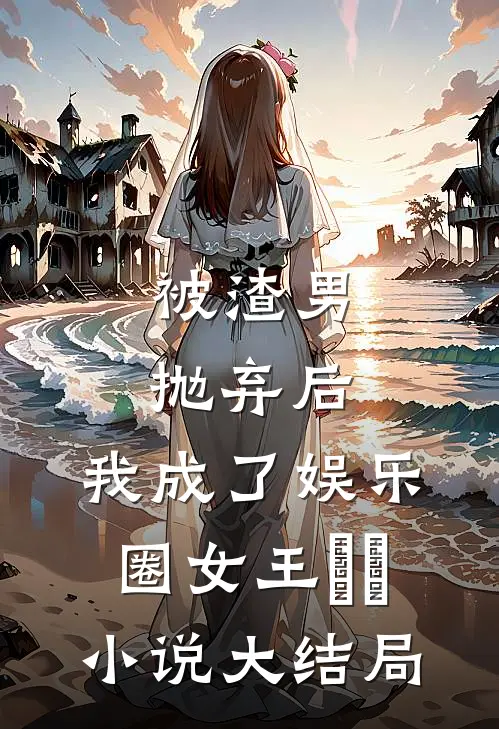 被渣男抛弃后，我成了娱乐圈女王​​小说大结局