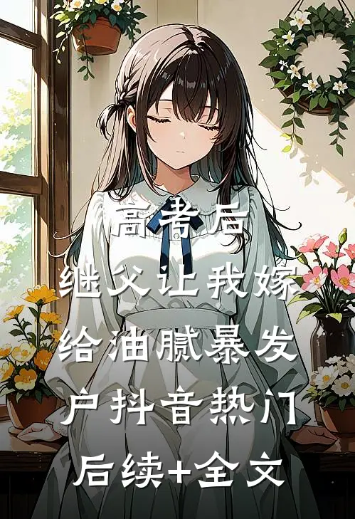 高考后，继父让我嫁给油腻暴发户抖音热门后续+全文