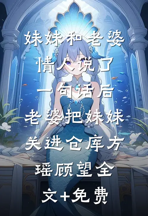 妹妹和老婆情人说了一句话后，老婆把妹妹关进仓库方瑶顾望全文+免费