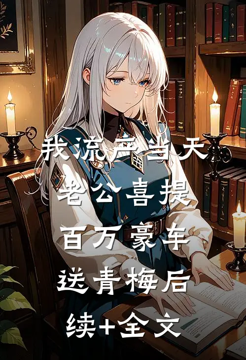 我流产当天，老公喜提百万豪车送青梅后续+全文