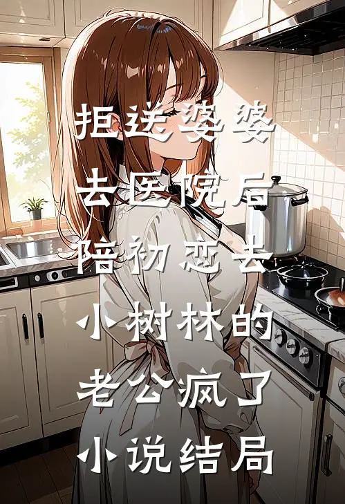 拒送婆婆去医院后，陪初恋去小树林的老公疯了小说结局