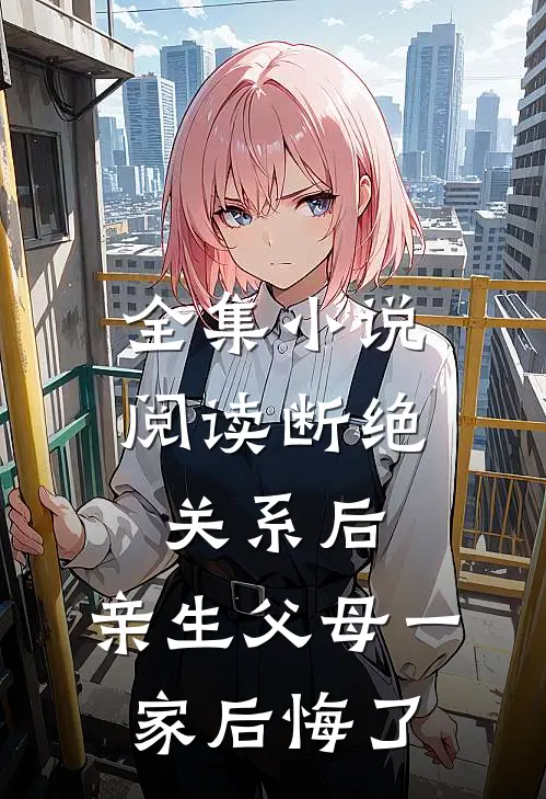 全集小说阅读断绝关系后，亲生父母一家后悔了