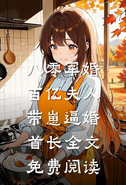 八零军婚，百亿夫人带崽逼婚首长全文免费阅读