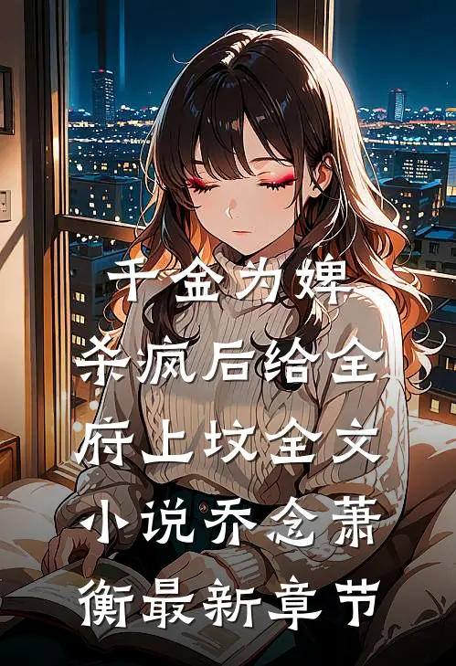 千金为婢，杀疯后给全府上坟全文小说乔念萧衡最新章节