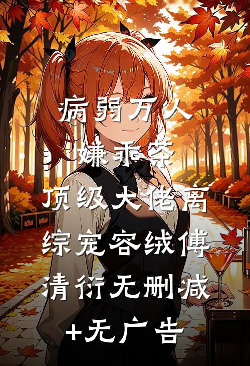 病弱万人嫌乖茶，顶级大佬离综宠容绒傅清衍无删减+无广告