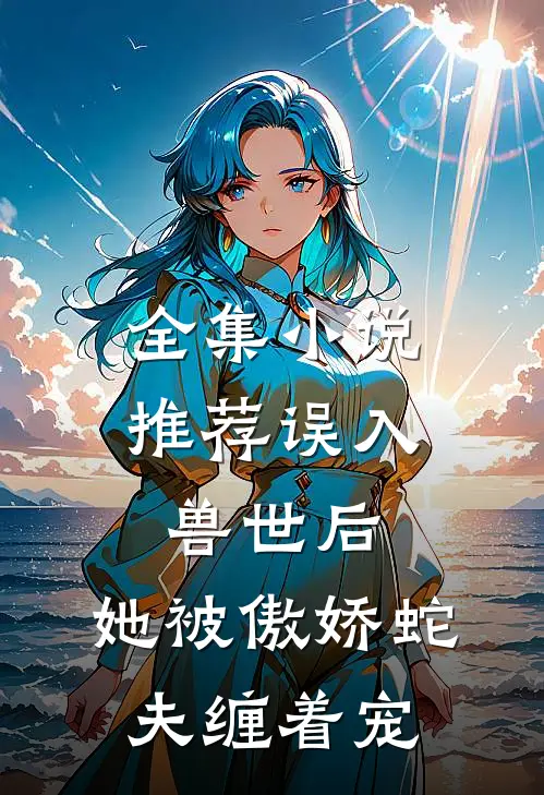 全集小说推荐误入兽世后，她被傲娇蛇夫缠着宠