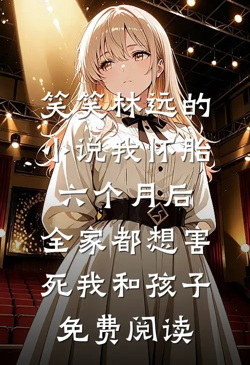 笑笑林远的小说我怀胎六个月后，全家都想害死我和孩子免费阅读