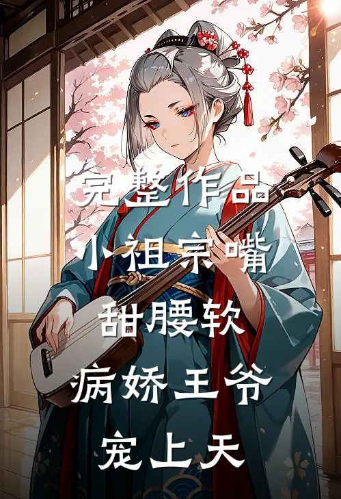 完整作品小祖宗嘴甜腰软，病娇王爷宠上天