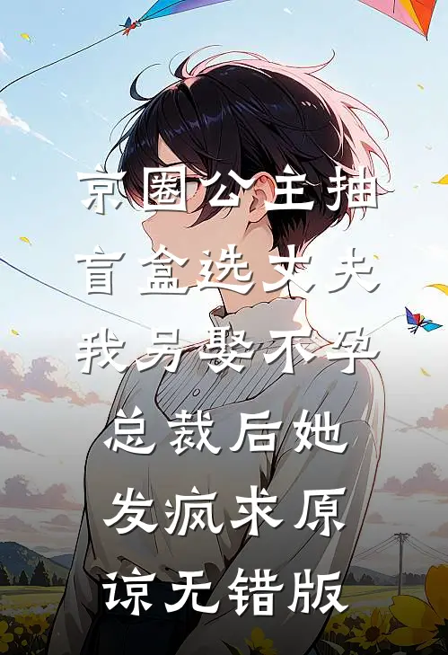 京圈公主抽盲盒选丈夫，我另娶不孕总裁后她发疯求原谅无错版