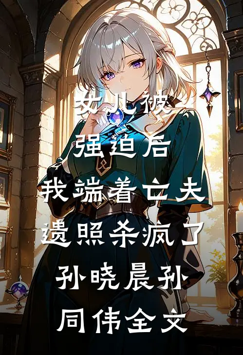 女儿被强迫后，我端着亡夫遗照杀疯了。孙晓晨孙同伟全文
