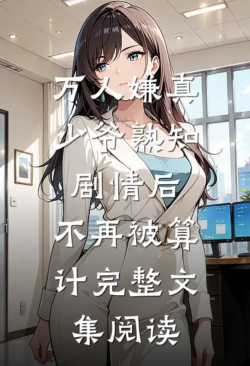 万人嫌真少爷熟知剧情后，不再被算计完整文集阅读