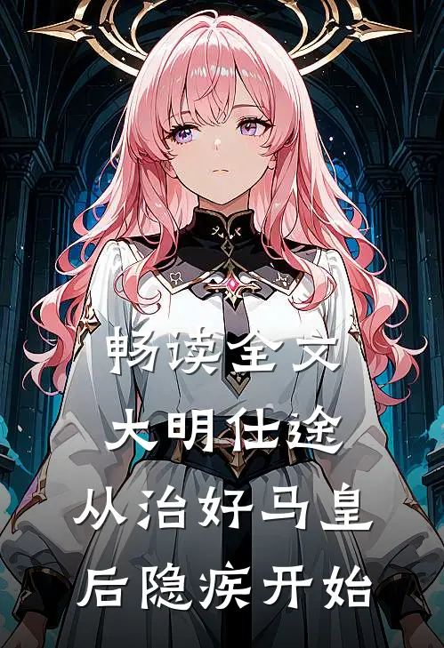 畅读全文大明仕途：从治好马皇后隐疾开始