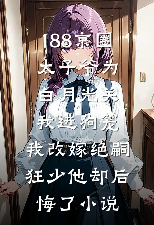 188京圈太子爷为白月光关我进狗笼，我改嫁绝嗣狂少他却后悔了小说