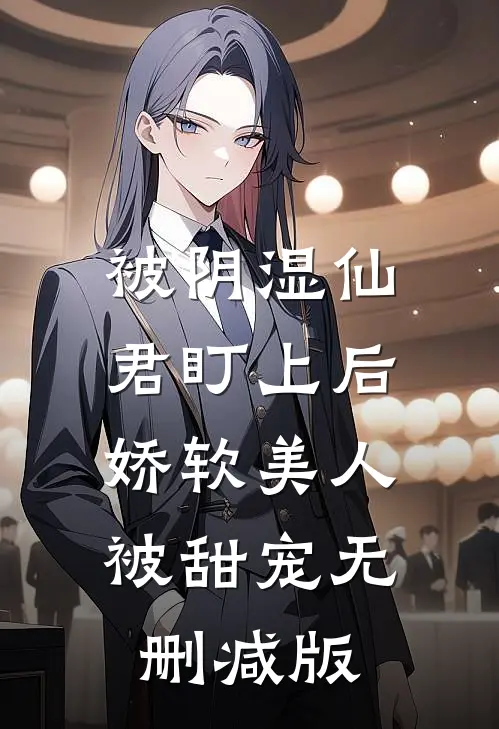 被阴湿仙君盯上后，娇软美人被甜宠无删减版