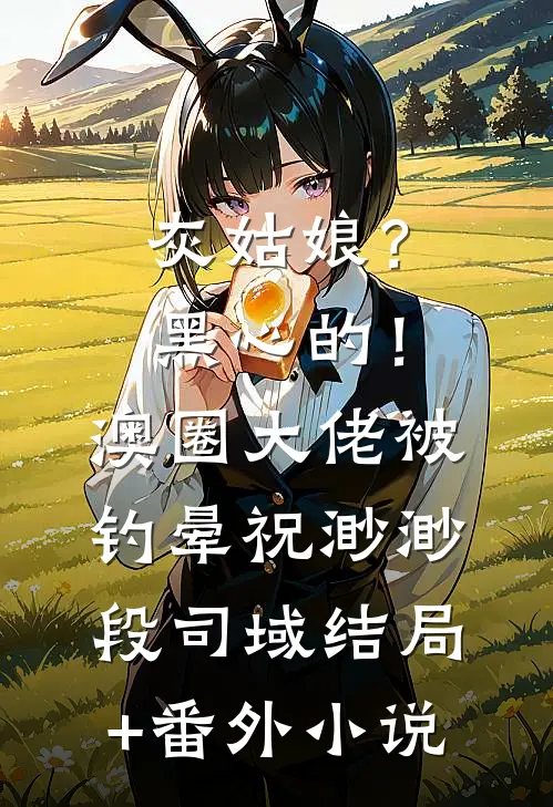 灰姑娘？黑心的！澳圈大佬被钓晕祝渺渺段司域结局+番外小说