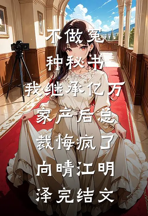 不做冤种秘书，我继承亿万家产后总裁悔疯了向晴江明泽完结文