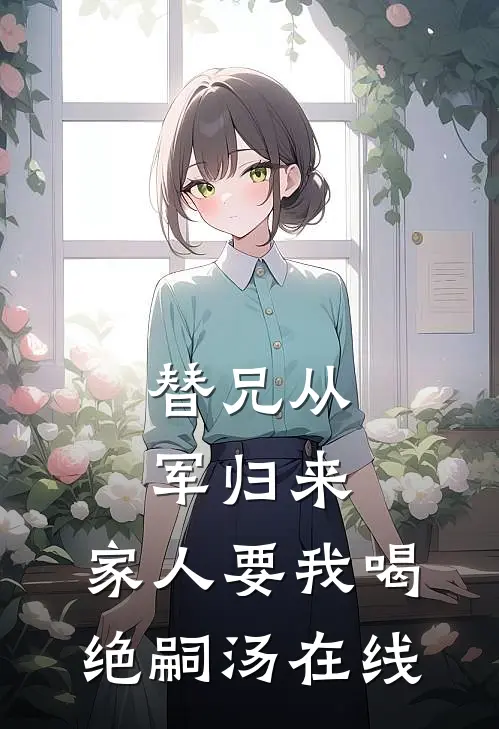 替兄从军归来，家人要我喝绝嗣汤在线
