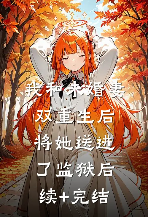 我和未婚妻双重生后，将她送进了监狱后续+完结