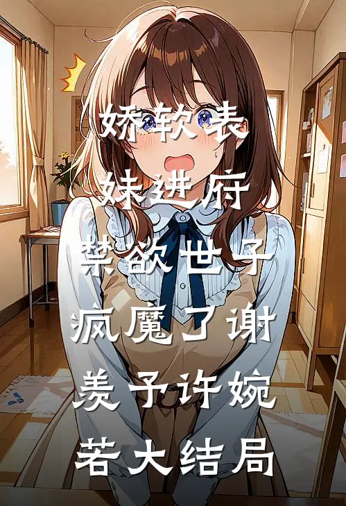 娇软表妹进府：禁欲世子疯魔了谢羡予许婉若大结局