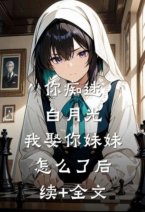 你痴迷白月光，我娶你妹妹怎么了后续+全文