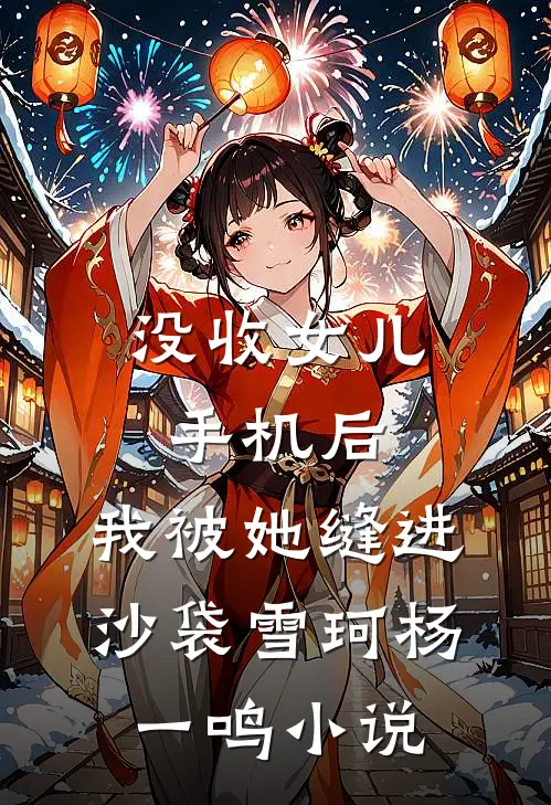没收女儿手机后，我被她缝进沙袋雪珂杨一鸣小说
