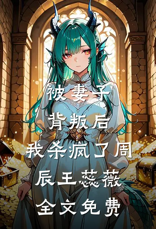 被妻子背叛后，我杀疯了周辰王蕊薇全文免费