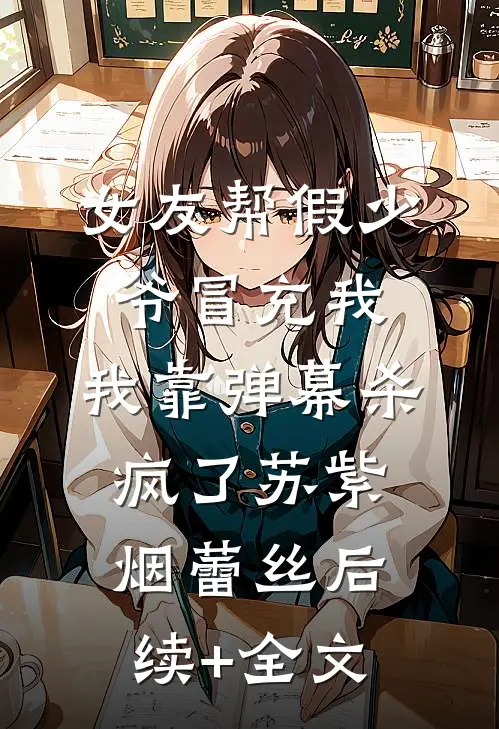 女友帮假少爷冒充我，我靠弹幕杀疯了苏紫烟蕾丝后续+全文
