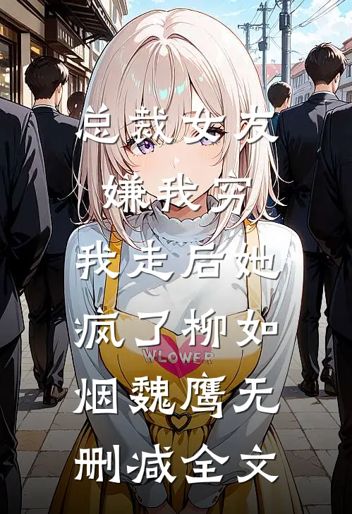 总裁女友嫌我穷，我走后她疯了柳如烟魏鹰无删减全文