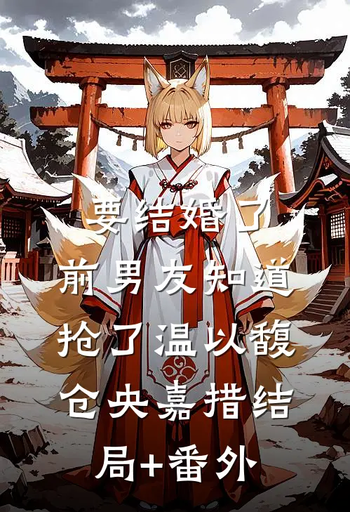 要结婚了，前男友知道抢了温以馥仓央嘉措结局+番外