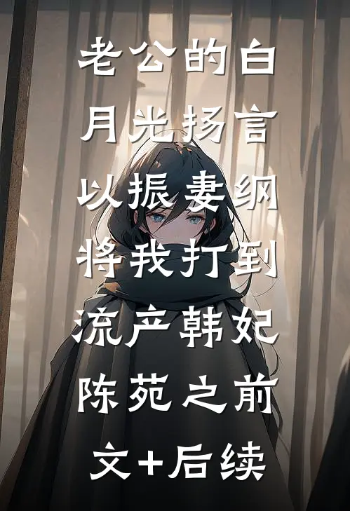 老公的白月光扬言以振妻纲，将我打到流产韩妃陈苑之前文+后续